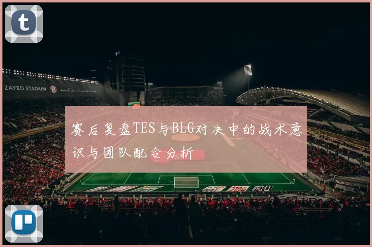 赛后复盘TES与BLG对决中的战术意识与团队配合分析