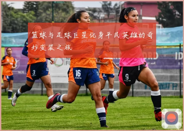篮球与足球巨星化身平民英雄的奇妙变装之旅