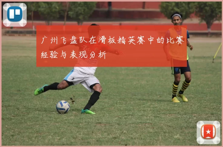 广州飞盘队在滑板精英赛中的比赛经验与表现分析
