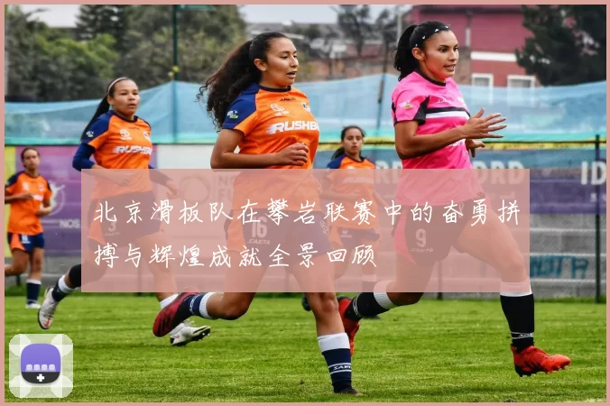北京滑板队在攀岩联赛中的奋勇拼搏与辉煌成就全景回顾