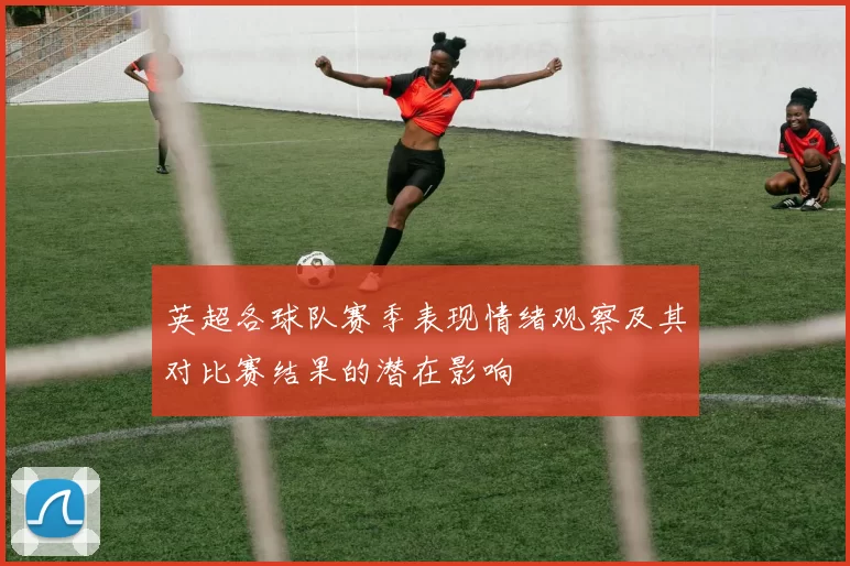 英超各球队赛季表现情绪观察及其对比赛结果的潜在影响