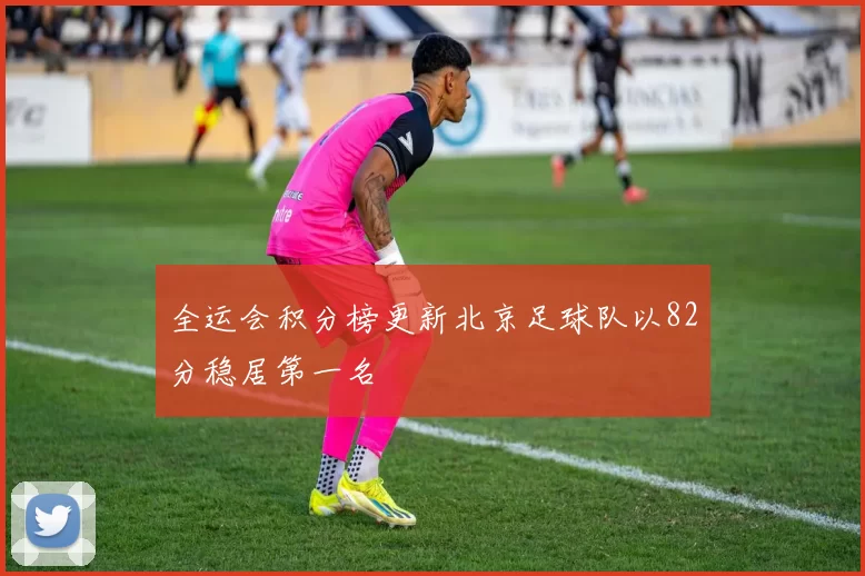 全运会积分榜更新北京足球队以82分稳居第一名
