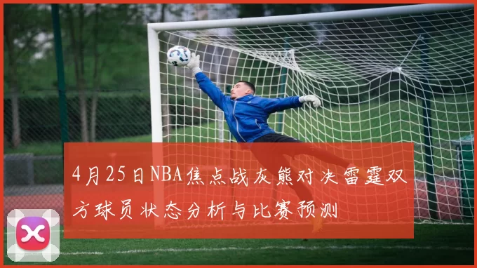 4月25日NBA焦点战灰熊对决雷霆双方球员状态分析与比赛预测