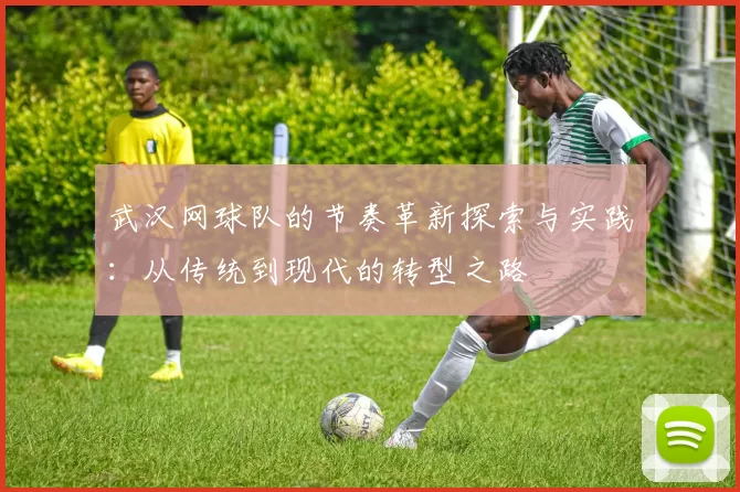 武汉网球队的节奏革新探索与实践：从传统到现代的转型之路
