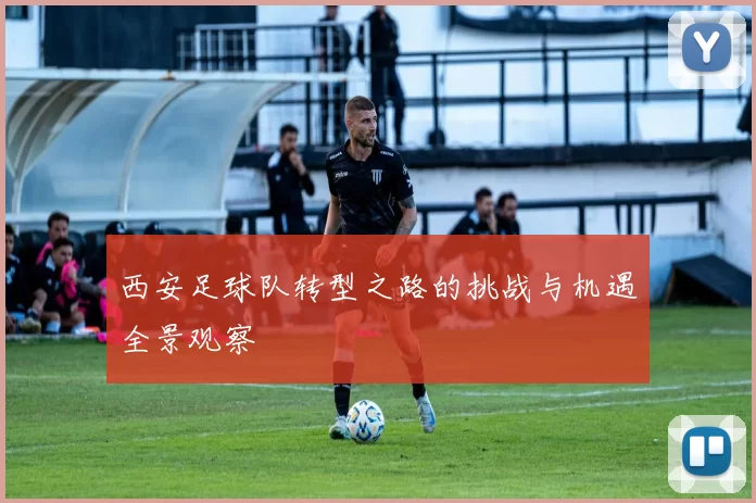 西安足球队转型之路的挑战与机遇全景观察