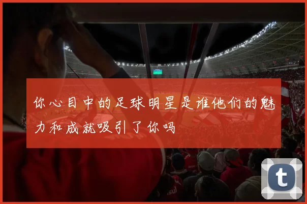 你心目中的足球明星是谁他们的魅力和成就吸引了你吗