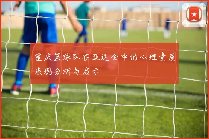 重庆篮球队在亚运会中的心理素质表现分析与启示