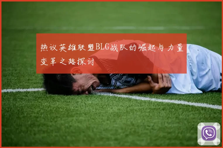 热议英雄联盟BLG战队的崛起与力量变革之路探讨