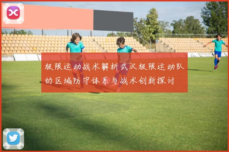 极限运动战术解析武汉极限运动队的区域防守体系与战术创新探讨