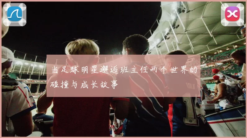 当足球明星邂逅班主任两个世界的碰撞与成长故事