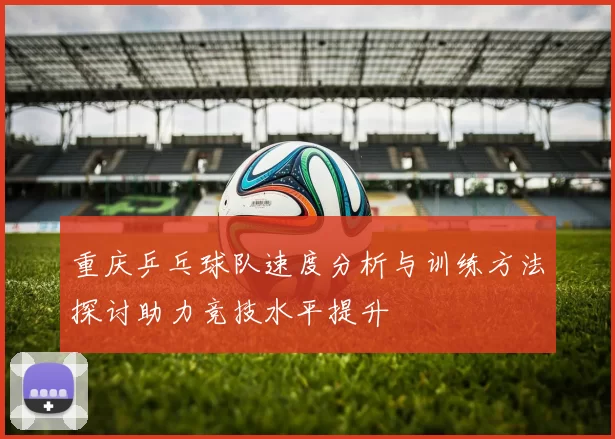 重庆乒乓球队速度分析与训练方法探讨助力竞技水平提升