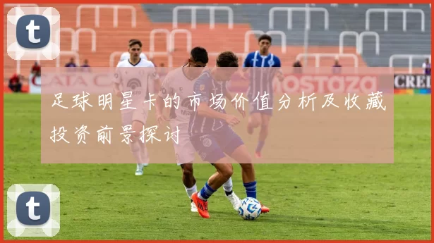 足球明星卡的市场价值分析及收藏投资前景探讨