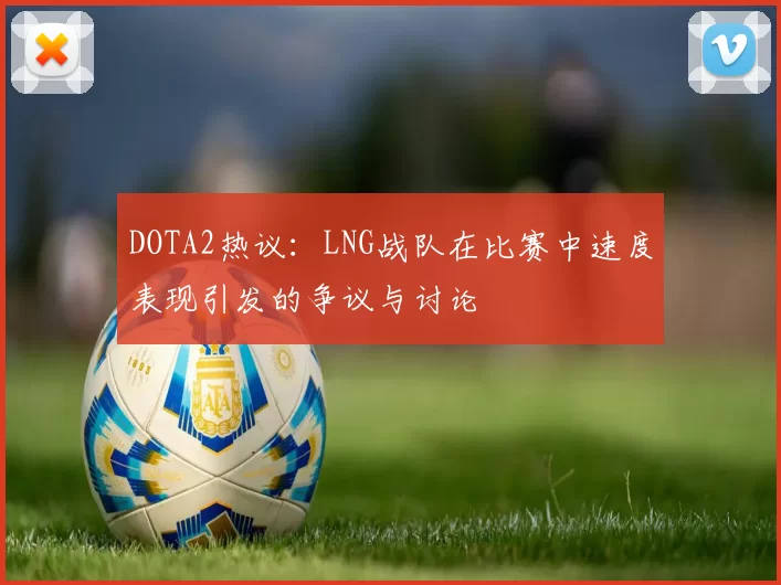 DOTA2热议：LNG战队在比赛中速度表现引发的争议与讨论