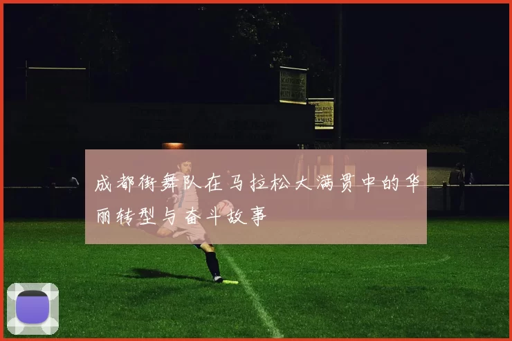 成都街舞队在马拉松大满贯中的华丽转型与奋斗故事