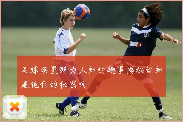 足球明星鲜为人知的趣事揭秘你知道他们的秘密吗