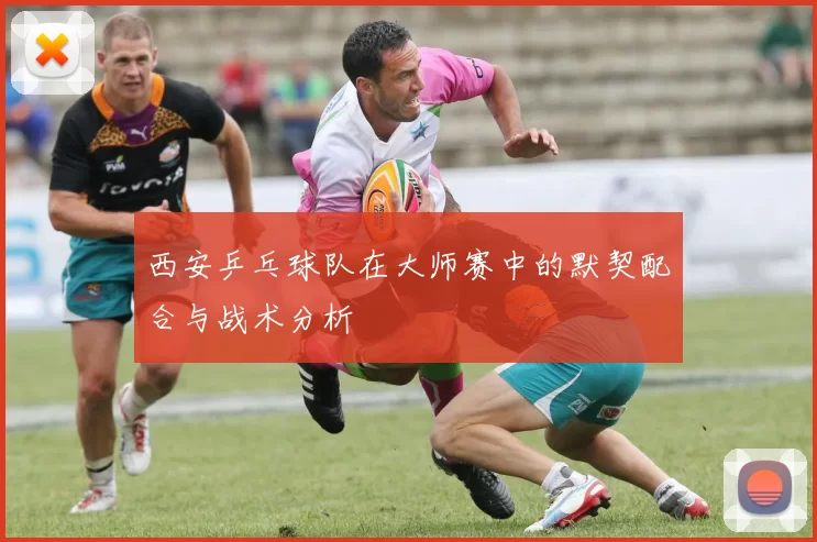 西安乒乓球队在大师赛中的默契配合与战术分析