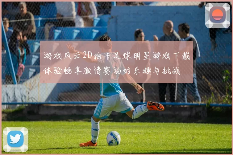 游戏风云2D抽卡足球明星游戏下载体验畅享激情赛场的乐趣与挑战