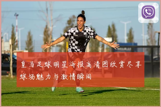 皇马足球明星海报高清图欣赏尽享球场魅力与激情瞬间