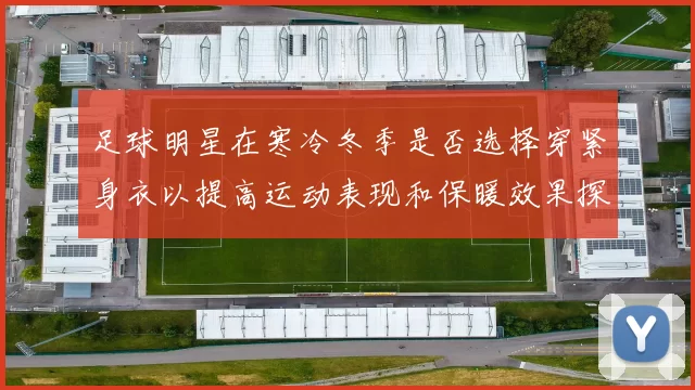 足球明星在寒冷冬季是否选择穿紧身衣以提高运动表现和保暖效果探讨