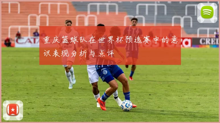 重庆篮球队在世界杯预选赛中的意识表现分析与点评