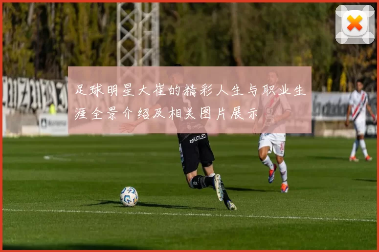 足球明星大崔的精彩人生与职业生涯全景介绍及相关图片展示