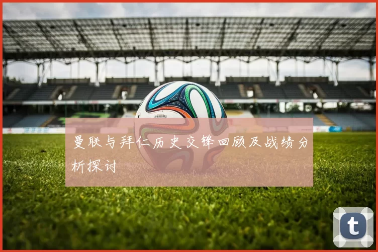 曼联与拜仁历史交锋回顾及战绩分析探讨