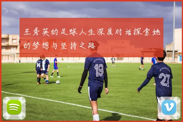王秀英的足球人生深度对话探索她的梦想与坚持之路