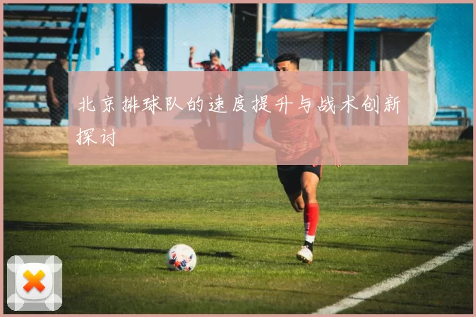 北京排球队的速度提升与战术创新探讨