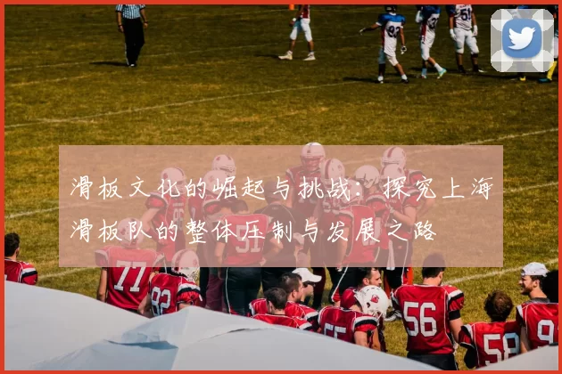 滑板文化的崛起与挑战：探究上海滑板队的整体压制与发展之路