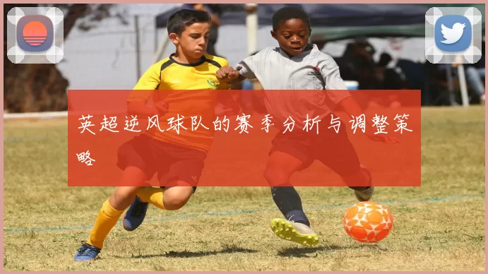 英超逆风球队的赛季分析与调整策略