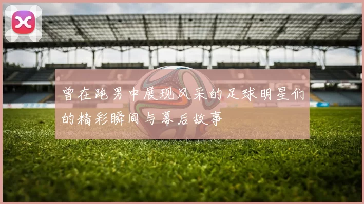 曾在跑男中展现风采的足球明星们的精彩瞬间与幕后故事