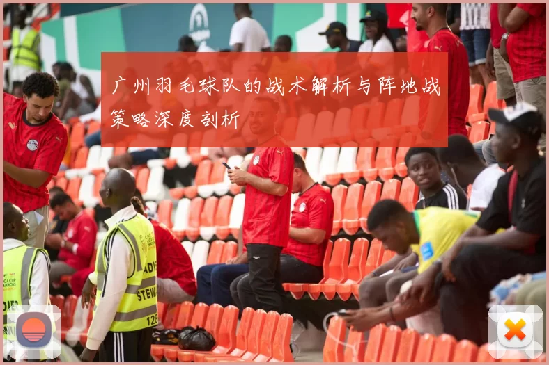 广州羽毛球队的战术解析与阵地战策略深度剖析