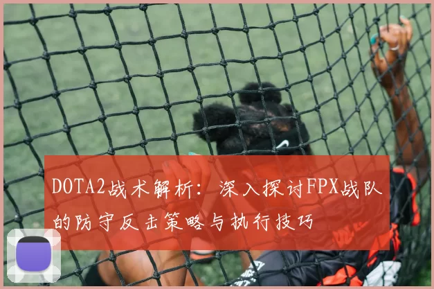 DOTA2战术解析：深入探讨FPX战队的防守反击策略与执行技巧