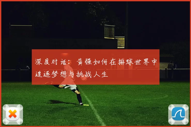 深度对话：黄强如何在排球世界中追逐梦想与挑战人生