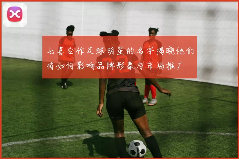 七喜合作足球明星的名字揭晓他们将如何影响品牌形象与市场推广