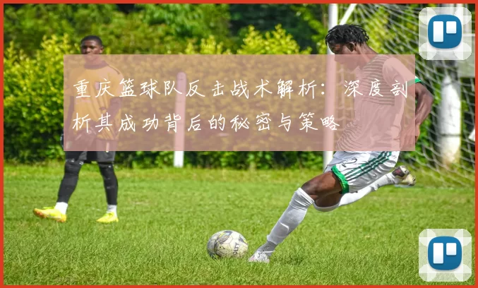 重庆篮球队反击战术解析：深度剖析其成功背后的秘密与策略