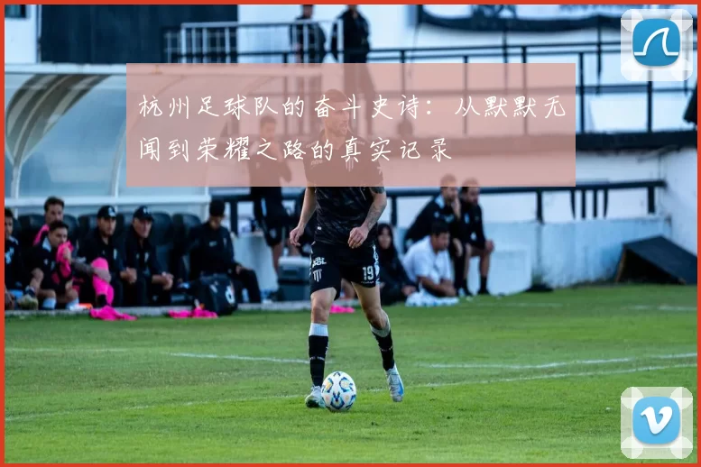 杭州足球队的奋斗史诗：从默默无闻到荣耀之路的真实记录