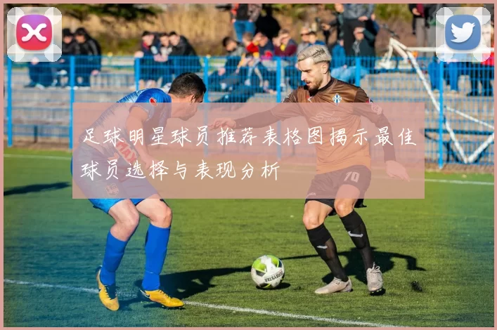 足球明星球员推荐表格图揭示最佳球员选择与表现分析
