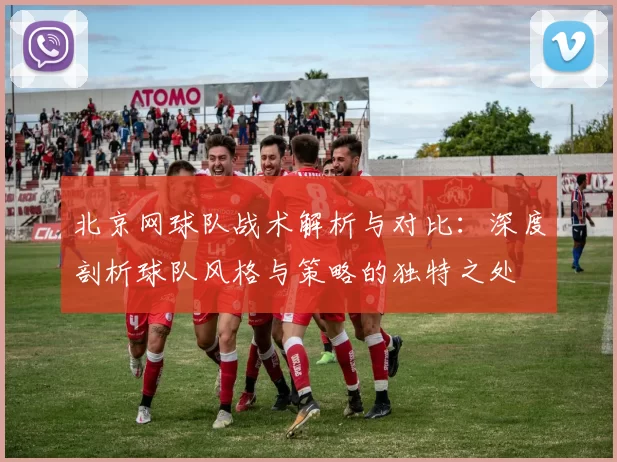 北京网球队战术解析与对比：深度剖析球队风格与策略的独特之处