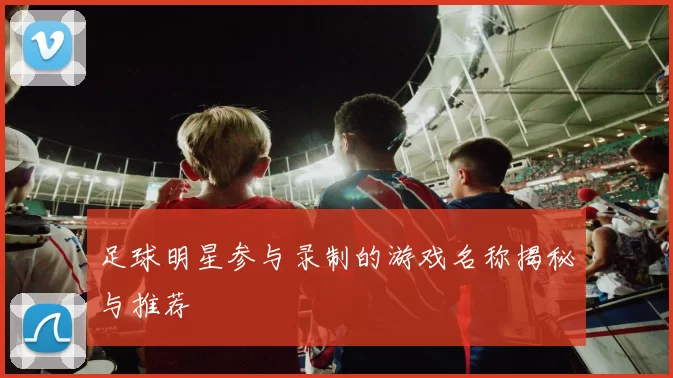 足球明星参与录制的游戏名称揭秘与推荐