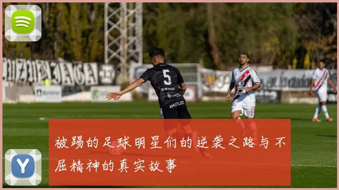 被踢的足球明星们的逆袭之路与不屈精神的真实故事