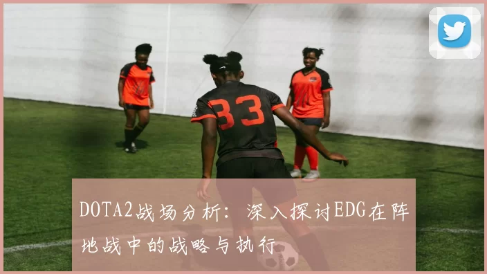 DOTA2战场分析：深入探讨EDG在阵地战中的战略与执行
