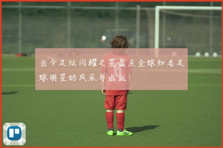 当今足坛闪耀之星盘点全球知名足球明星的风采与成就