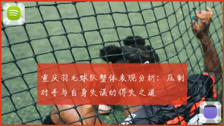 重庆羽毛球队整体表现分析：压制对手与自身失误的得失之道