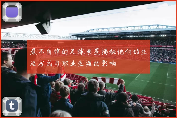 最不自律的足球明星揭秘他们的生活方式与职业生涯的影响