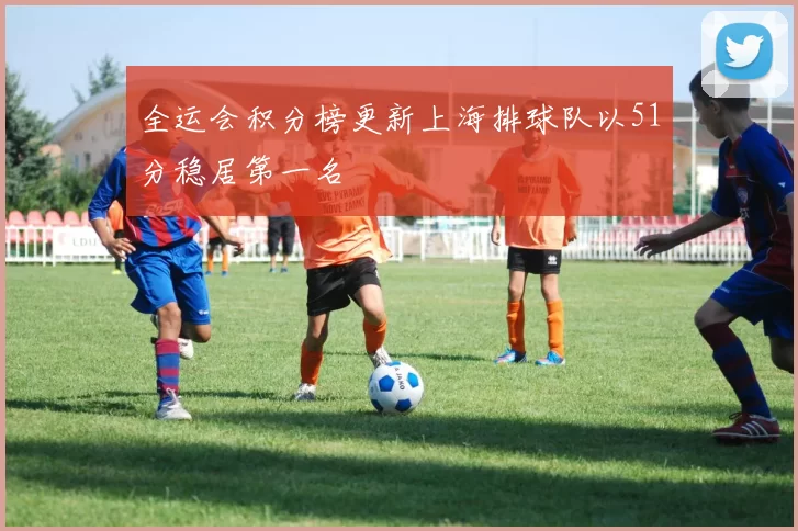 全运会积分榜更新上海排球队以51分稳居第一名