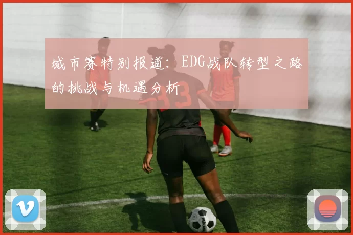 城市赛特别报道：EDG战队转型之路的挑战与机遇分析