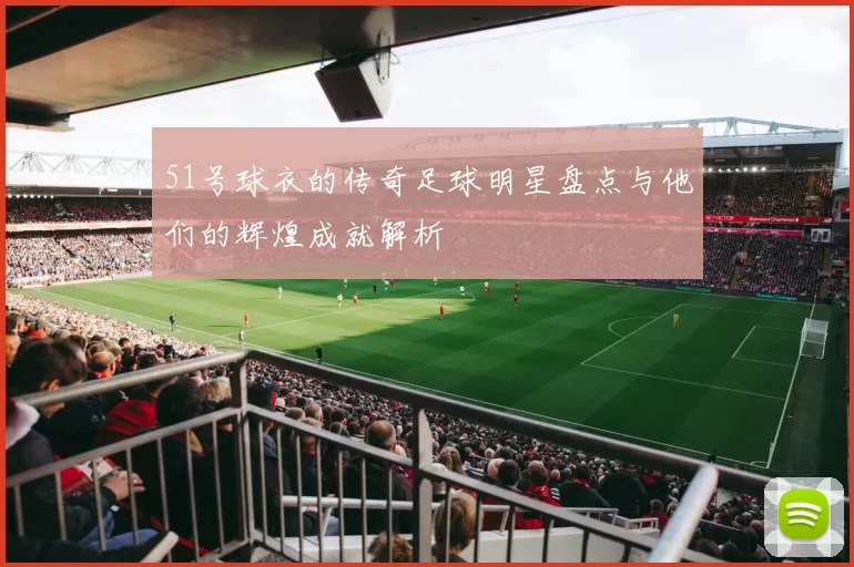 51号球衣的传奇足球明星盘点与他们的辉煌成就解析
