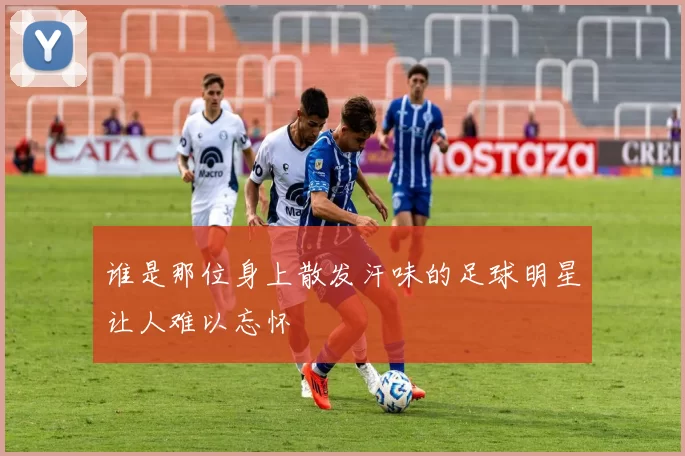 谁是那位身上散发汗味的足球明星让人难以忘怀