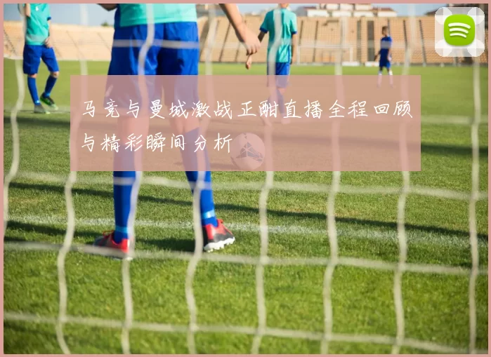 马竞与曼城激战正酣直播全程回顾与精彩瞬间分析